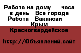 Работа на дому 2-3 часа в день - Все города Работа » Вакансии   . Крым,Красногвардейское